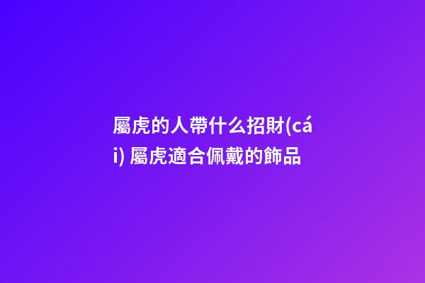 屬虎的人帶什么招財(cái) 屬虎適合佩戴的飾品
